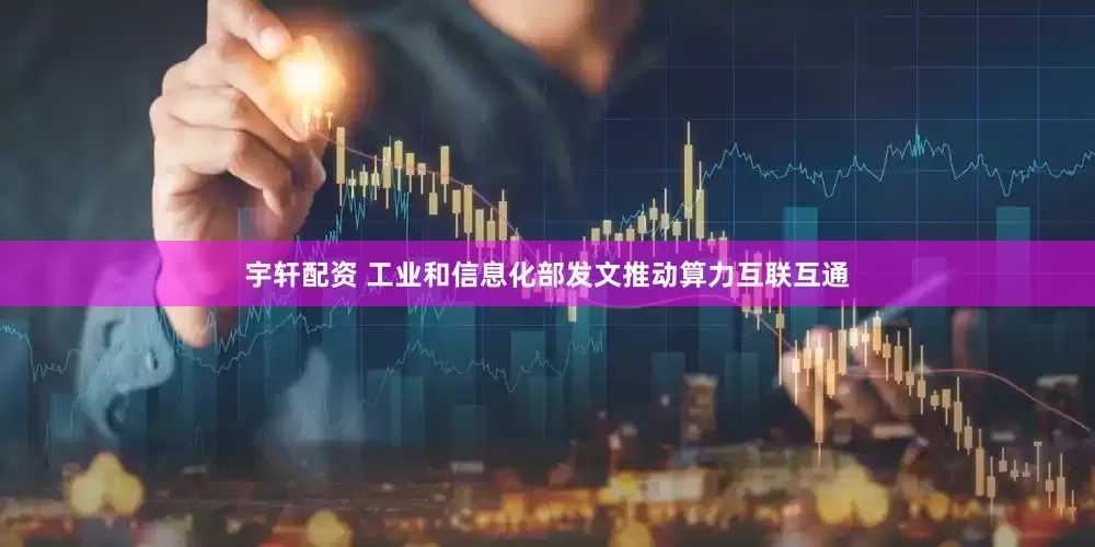 宇轩配资 工业和信息化部发文推动算力互联互通