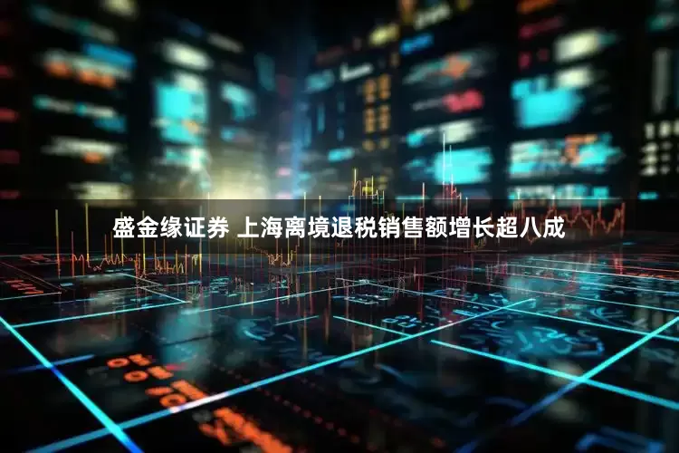 盛金缘证券 上海离境退税销售额增长超八成