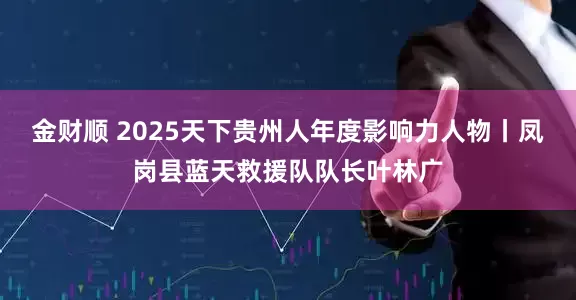 金财顺 2025天下贵州人年度影响力人物丨凤岗县蓝天救援队队长叶林广