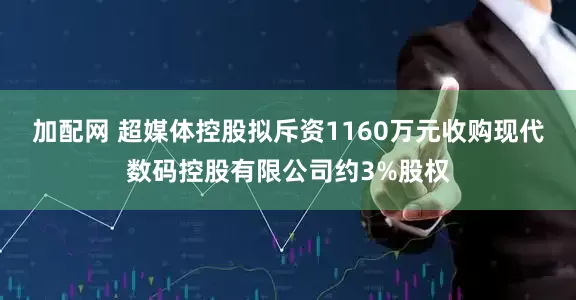 加配网 超媒体控股拟斥资1160万元收购现代数码控股有限公司约3%股权