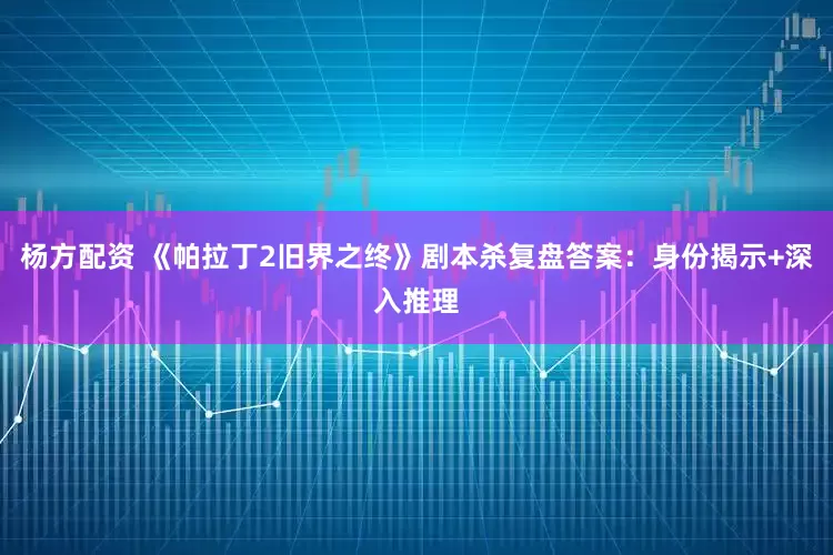 杨方配资 《帕拉丁2旧界之终》剧本杀复盘答案：身份揭示+深入推理