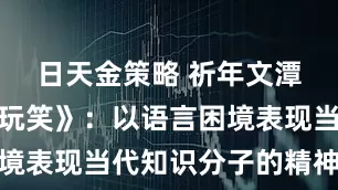 日天金策略 祈年文潭：《咸的玩笑》：以语言困境表现当代知识分子的精神困境