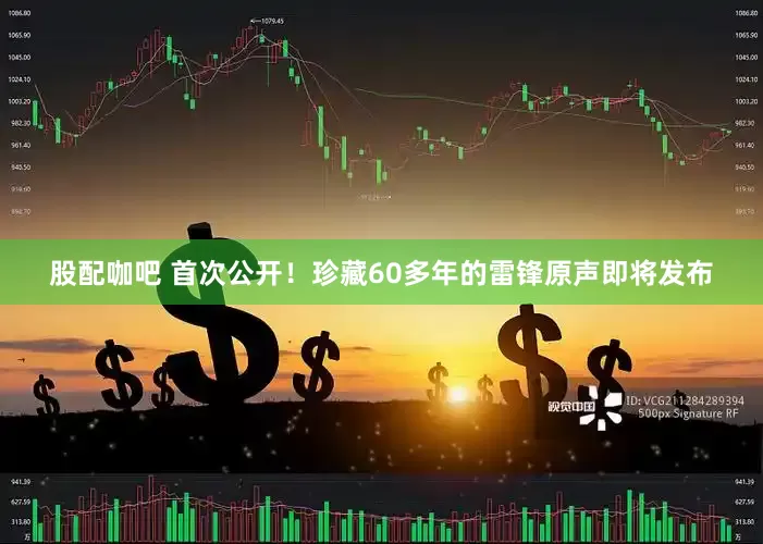 股配咖吧 首次公开！珍藏60多年的雷锋原声即将发布