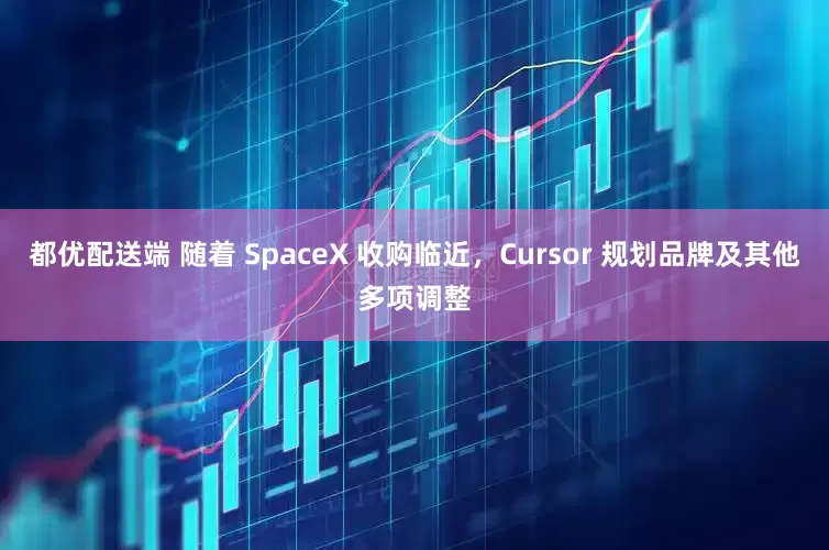 都优配送端 随着 SpaceX 收购临近，Cursor 规划品牌及其他多项调整