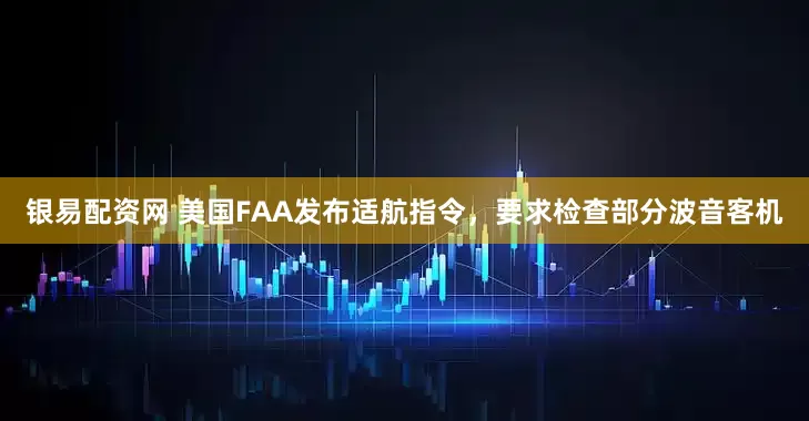 银易配资网 美国FAA发布适航指令，要求检查部分波音客机