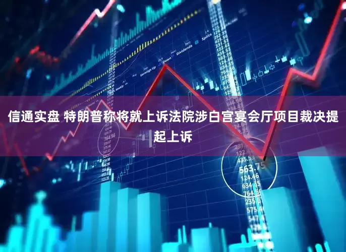 信通实盘 特朗普称将就上诉法院涉白宫宴会厅项目裁决提起上诉