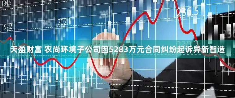天盈财富 农尚环境子公司因5283万元合同纠纷起诉异新智造